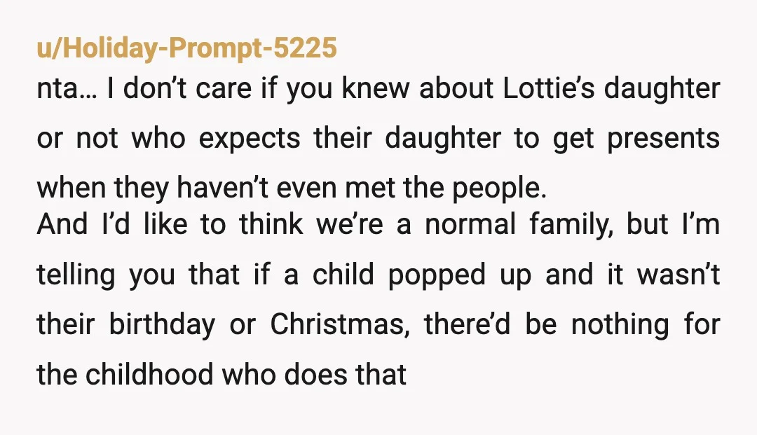u/Holiday-Prompt-5225 nta… I don’t care if you knew about Lottie’s daughter or not who expects their daughter to get presents when they haven’t even met the people. And I’d like...