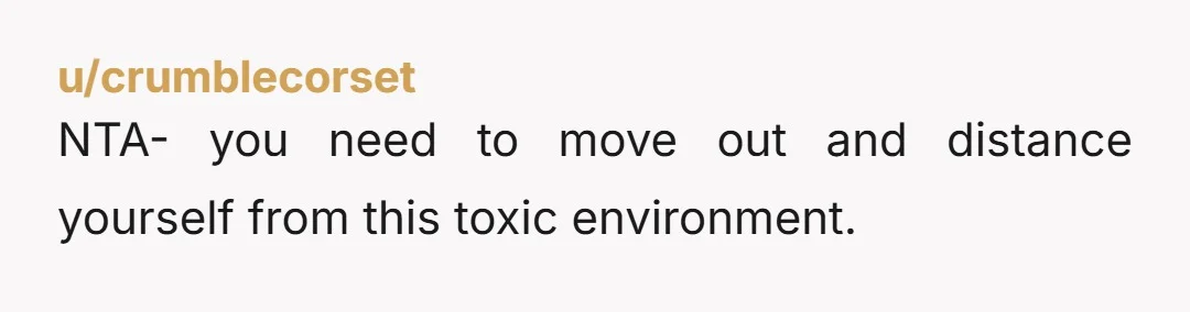u/crumblecorset NTA- you need to move out and distance yourself from this toxic environment.