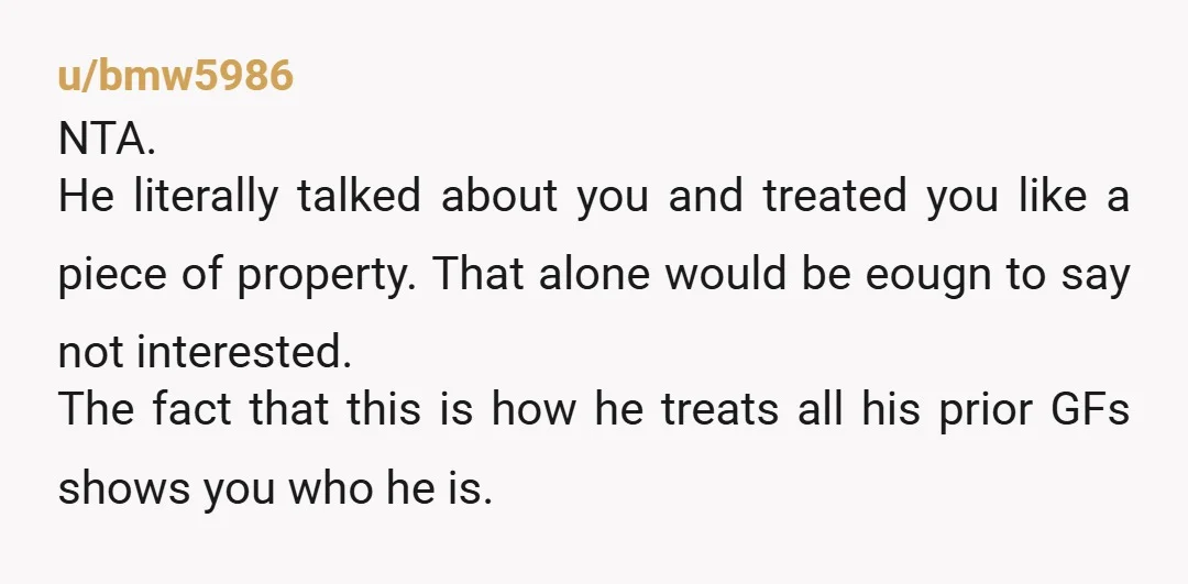 u/bmw5986 NTA. He literally talked about you and treated you like a piece of property. That alone would be eougn to say not interested. The fact that this is how...