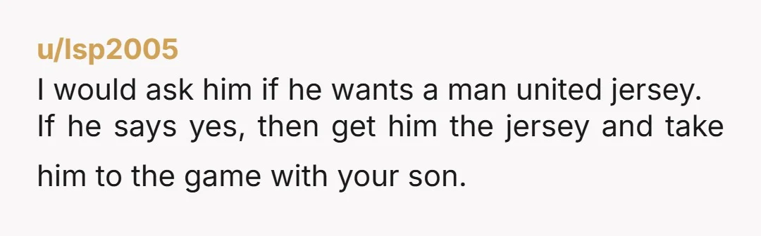 u/lsp2005 I would ask him if he wants a man united jersey. If he says yes, then get him the jersey and take him to the game with your son.