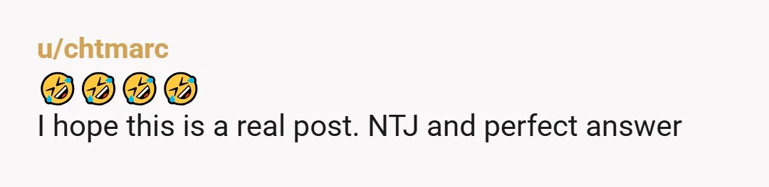 u/chtmarc 🤣🤣🤣🤣 I hope this is a real post. NTJ and perfect answer