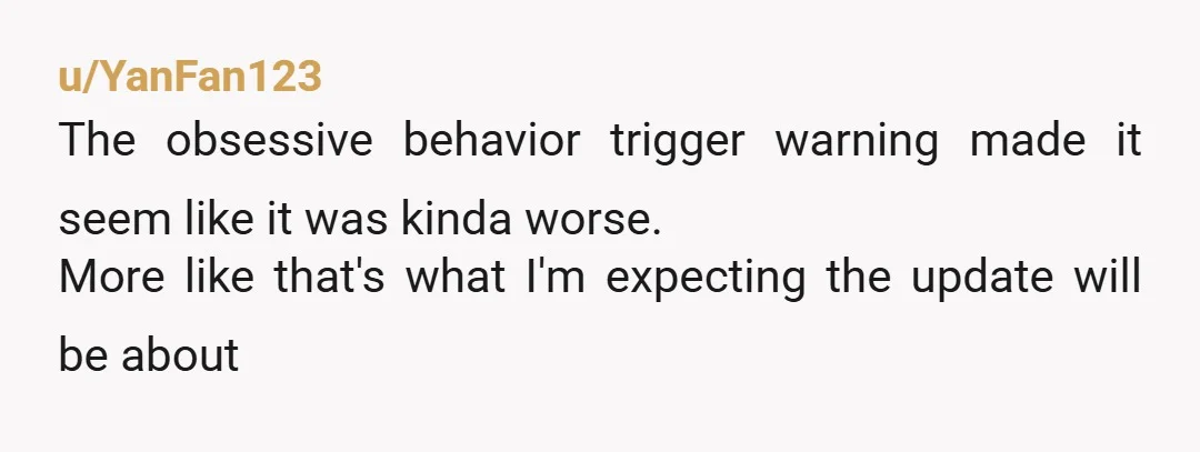 u/YanFan123
The obsessive behavior trigger warning made it seem like it was kinda worse.
More like that's what I'm expecting the update will be about