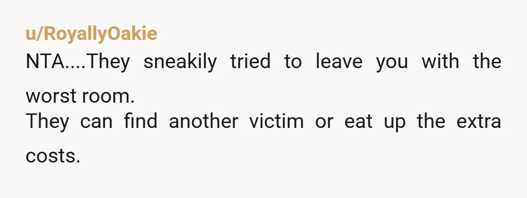 u/Reasonable-Sale8611 You are fine. You didn't get the full information about 'your' bedroom until the night before. NTA. Did the other women decide you should pay the same rent or...