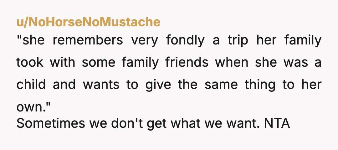 u/NoHorseNoMustache "she remembers very fondly a trip her family took with some family friends when she was a child and wants to give the same thing to her own." Sometimes...
