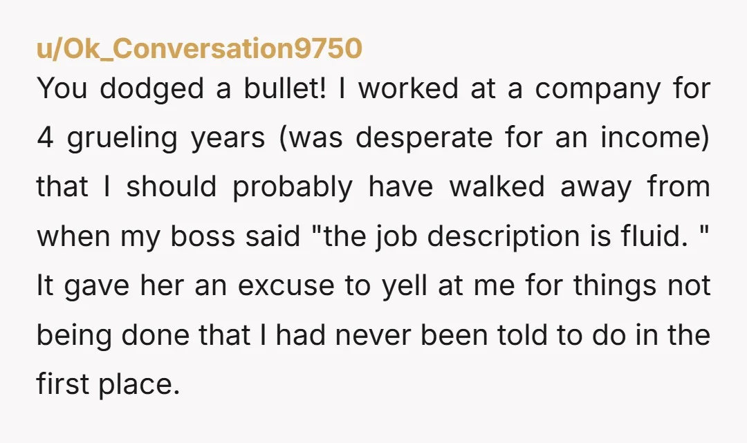 u/Ok_Conversation9750 You dodged a bullet! I worked at a company for 4 grueling years (was desperate for an income) that I should probably have walked away from when my boss...