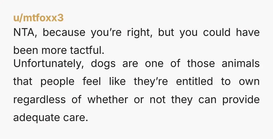 u/Unable-Type-2045 NTA, I think you could’ve handled the situation a little better, and with some more grace for sure. I do agree that it seems like she wants a dog...