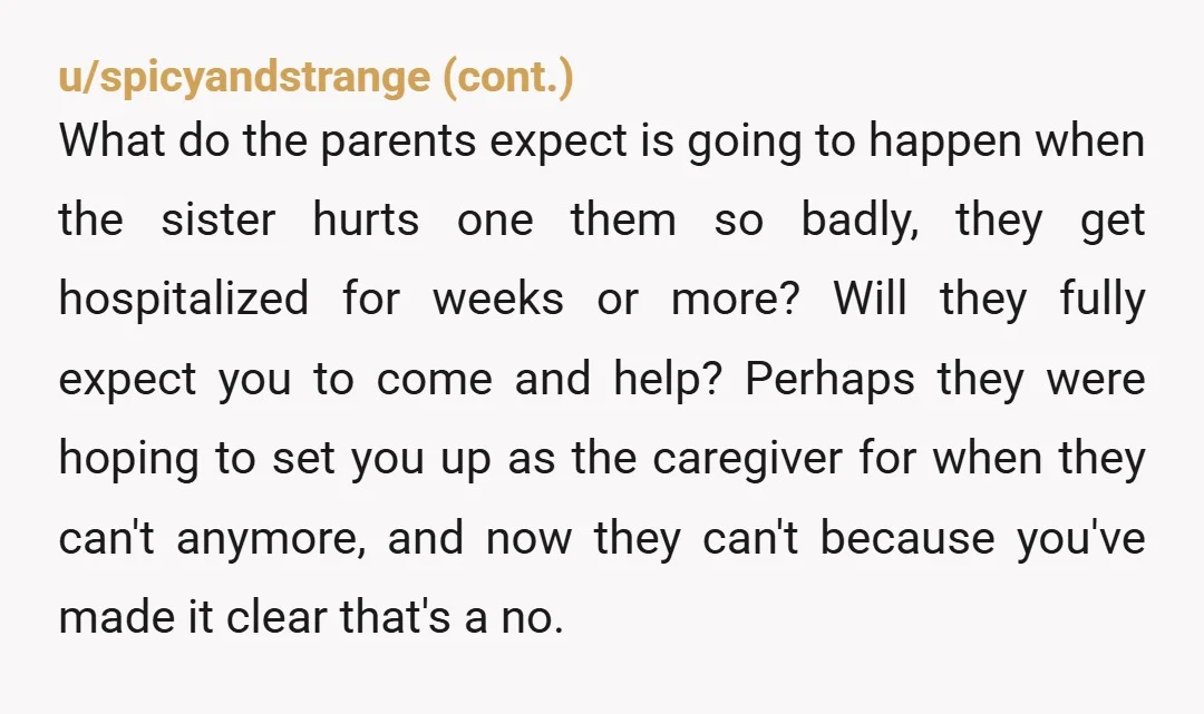 u/sarcasmismygame NTA. You are not responsible for her or your parents and they need to deal with it. This is actually NOT your problem and they know it. Hopefully your...