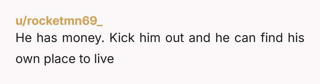 u/rocketmn69_ He has money. Kick him out and he can find his own place to live