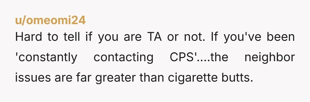 u/uTop-Artichoke5020 NTA Speaking from experience, there are few things more difficult to deal with than an obnoxious neighbor. It just never ends and you lose the peace of your home,...