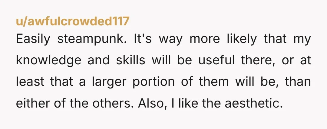 u/TwentyFourKG Take the Paleolithic world. Seems like the most likely to have an egalitarian society, or one in which I could play a meaningful role. All the other worlds, I...
