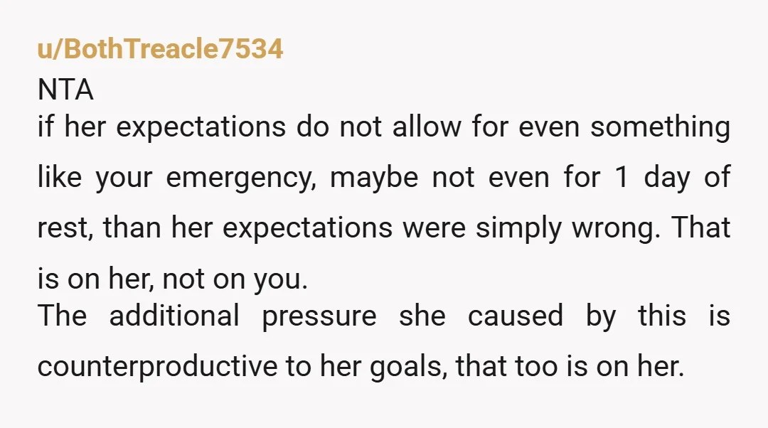 u/BothTreacle7534 NTA if her expectations do not allow for even something like your emergency, maybe not even for 1 day of rest, than her expectations were simply wrong. That is...