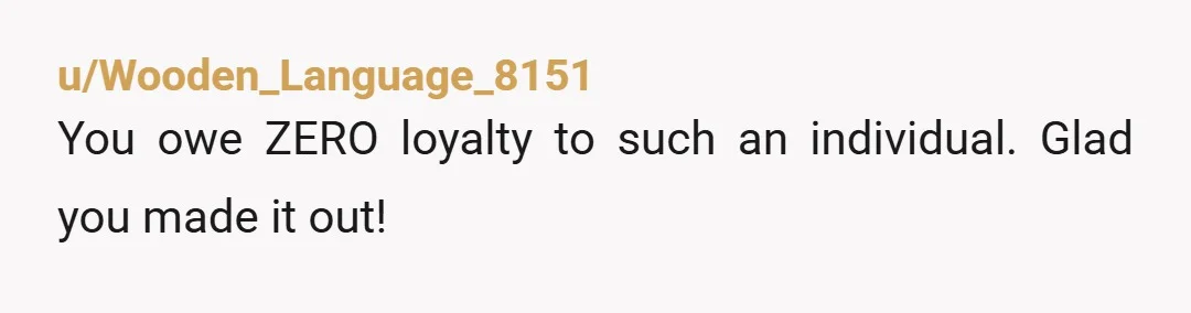 u/Wooden_Language_8151
You owe ZERO loyalty to such an individual. Glad you made it out!