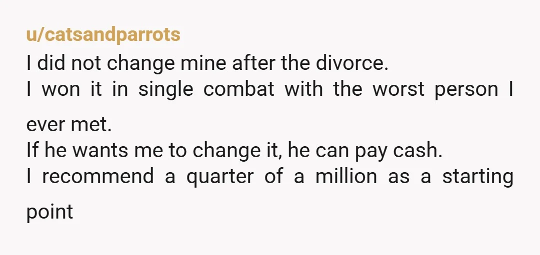 u/catsandparrots I did not change mine after the divorce. I won it in single combat with the worst person I ever met. If he wants me to change it, he...