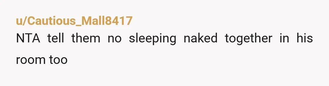 u/recreationalgluttony Get a lock for your door if you can. I find it weird that they will now enter your bedroom while you're sleeping to check if you're naked. NTA....