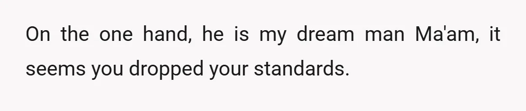 On the one hand, he is my dream man Ma'am, it seems you dropped your standards.