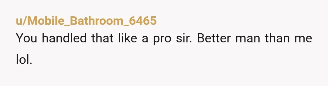 u/Mobile_Bathroom_6465 You handled that like a pro sir. Better man than me lol.