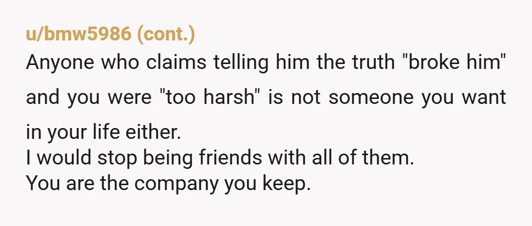 u/aluminumnek NTA. You were honest and he couldn’t handle the hit to his ego. Good for you for being direct with him. Time will tell if he learns from that...