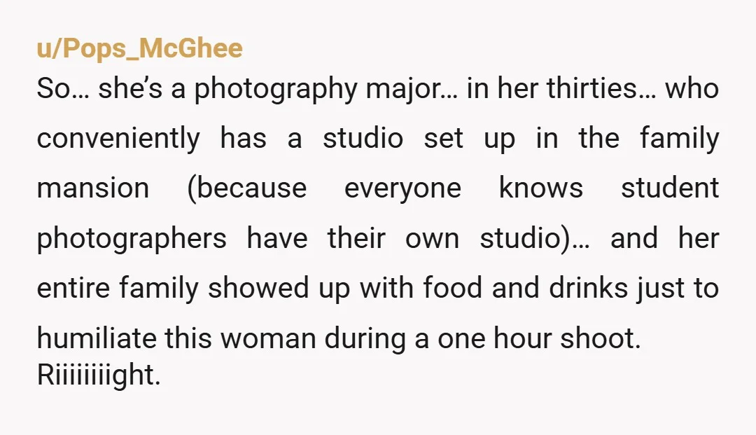 u/Pops_McGhee So… she’s a photography major… in her thirties… who conveniently has a studio set up in the family mansion (because everyone knows student photographers have their own studio)… and...