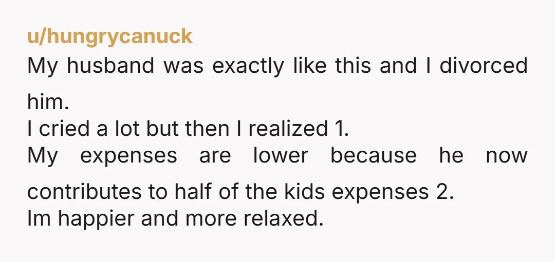 u/Ok_Detective7373
It sounds like your husband doesn't like/respect you every much.
My advice would be couples counseling but he feels like the type who will refuse to go.