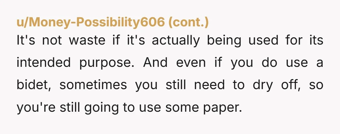 u/MissMellieM
NTA Nobody should be micromanaging how much toilet paper you use.
You should be able to do what's comfortable for you.