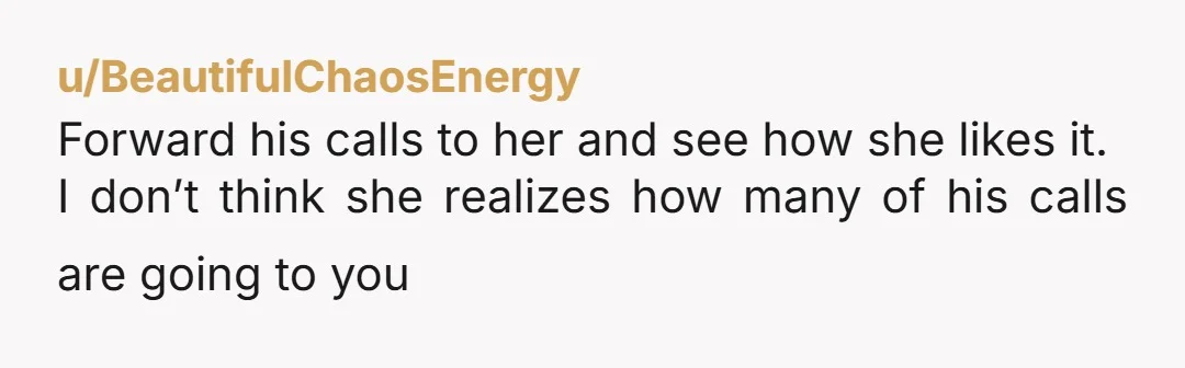 u/BeautifulChaosEnergy Forward his calls to her and see how she likes it. I don’t think she realizes how many of his calls are going to you