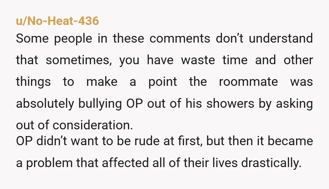 u/No-Heat-436 Some people in these comments don’t understand that sometimes, you have waste time and other things to make a point the roommate was absolutely bullying OP out of his...