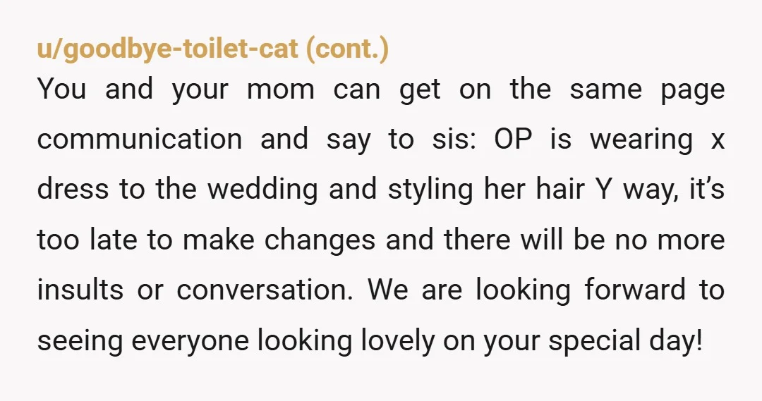 u/FallJealous3344 Try to talk with your parents. If they side with her, or do nothing to change things, go on a nice vacation the day of the marriage. You are...