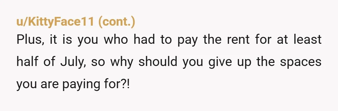 u/-tacostacostacos NTA. This is a them problem they created by having her come early. If you’re still paying rent for that time you’re entitled to your own rooms and bed—and...