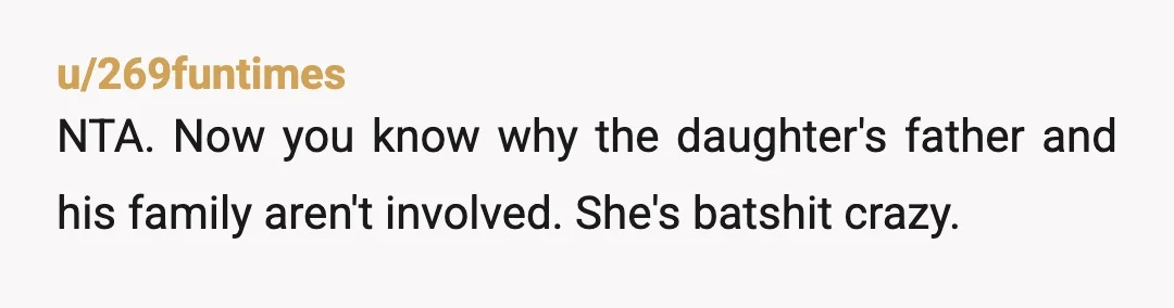 u/269funtimes
NTA.  Now you know why the daughter's father and his family aren't involved.  She's batshit crazy.