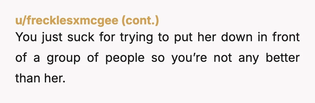 u/2DrunkTooFunction NTA, I think these other comments condemning you are ridiculous. Sometimes people need a taste of their own medicine.