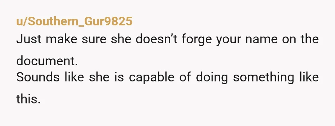 u/Southern_Gur9825
Just make sure she doesn’t forge your name on the document.
Sounds like she is capable of doing something like this.