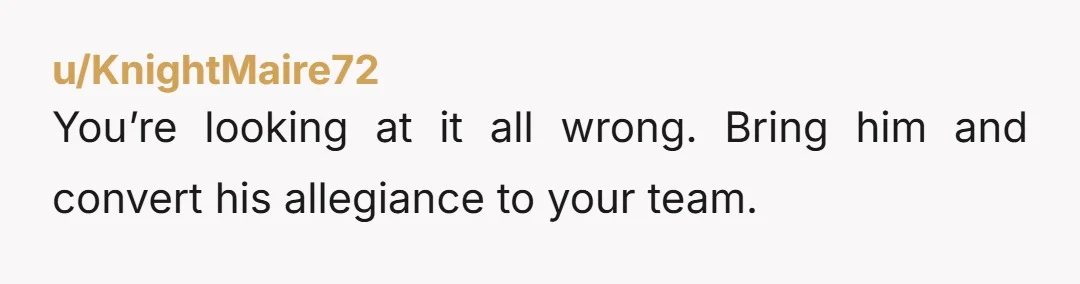 u/KnightMaire72 You’re looking at it all wrong. Bring him and convert his allegiance to your team.