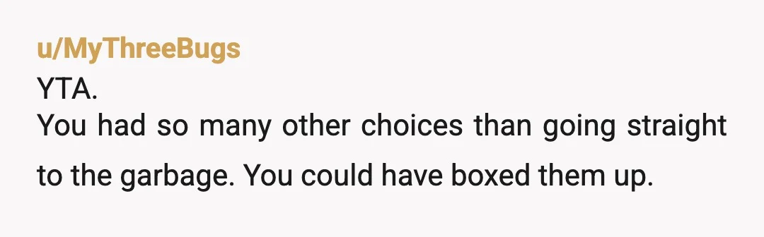 u/Skyward93 YTA-You don’t get to throw someone’s stuff out without permission. It destroys trust. You could have moved the jars into a box and continued having the conversation, but you...