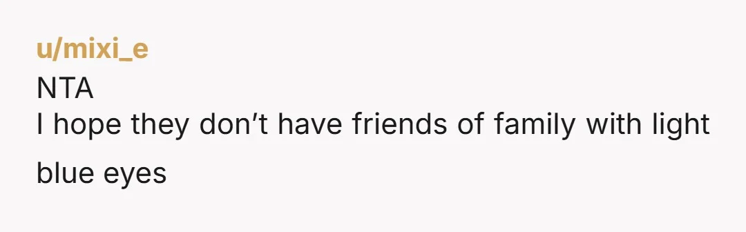 u/mixi_e
NTA
I hope they don’t have friends of family with light blue eyes
