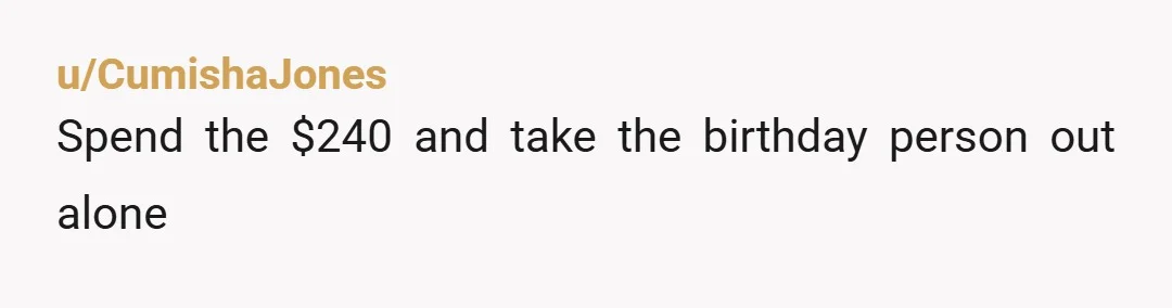 u/CumishaJones Spend the $240 and take the birthday person out alone