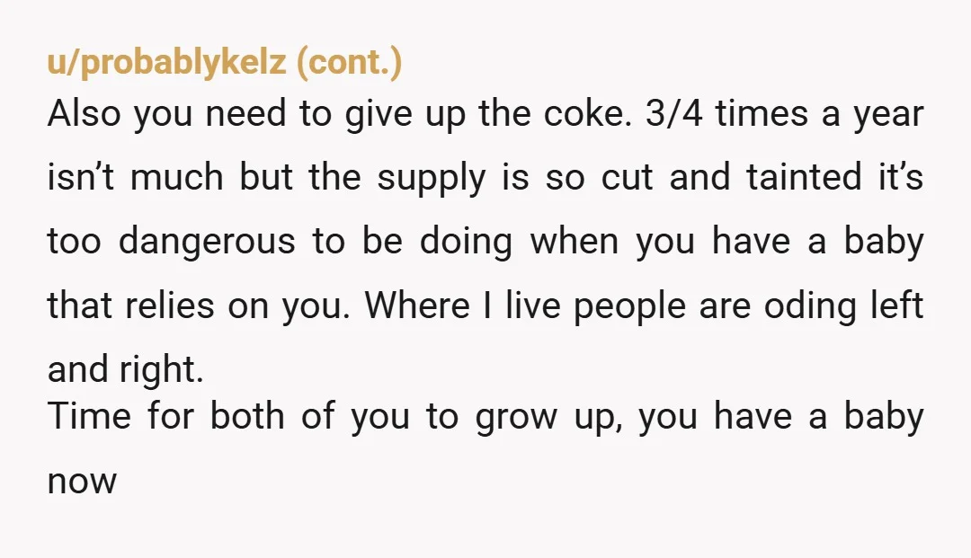u/jkgdthb Both of you are the AH for bringing a child into your lives when clearly both of you have bad habits. Now one has to be responsible and hold...