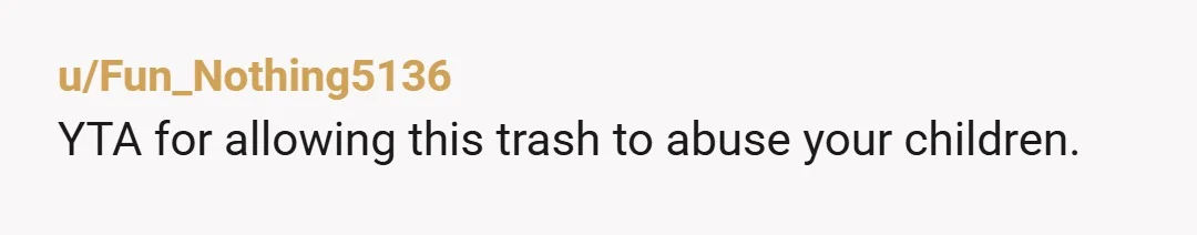 u/Fun_Nothing5136
YTA for allowing this trash to abuse your children.