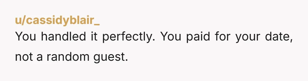 u/cassidyblair_ You handled it perfectly. You paid for your date, not a random guest.