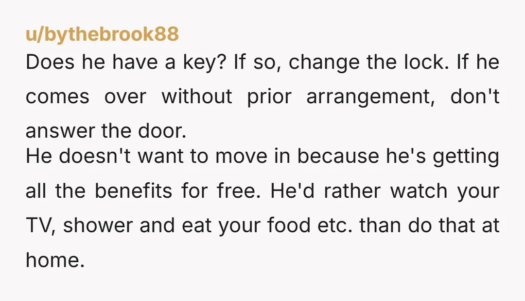 u/cachalker Get your key back. If you’re going to set a boundary, you have to enforce that boundary. And that starts with removing his easy access. He’s walking all over...