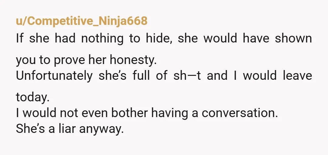 u/Trisk929 No, don’t confront her. Pack your emotional toothbrush and get the hell out of this relationship. You know what’s going on. Stop tiptoeing around it. You say “again”, so...