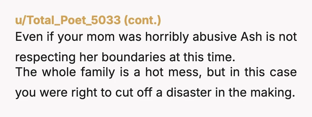 u/Grumpy_Lurker
NTA--a wedding is not the time or the place--but your mom sure is.
She was a "hands off" mom who isn't interested in reconciling with her daughter? Come ON.