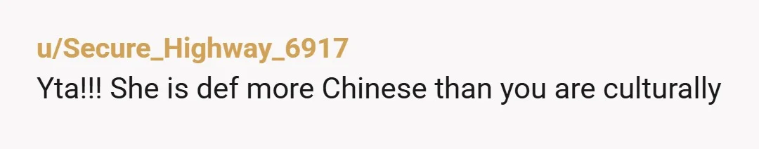u/Longjumping-East6701 YTA you don’t get to dictate how she identifies given her experience, nor are you the arbiter of who is and isn’t Chinese. Culture and race are two different...