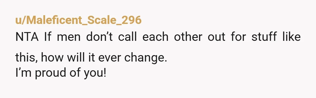 u/Maleficent_Scale_296 NTA If men don’t call each other out for stuff like this, how will it ever change. I’m proud of you!