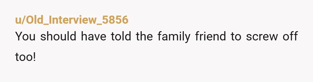 u/Old_Interview_5856
You should have told the family friend to screw off too!