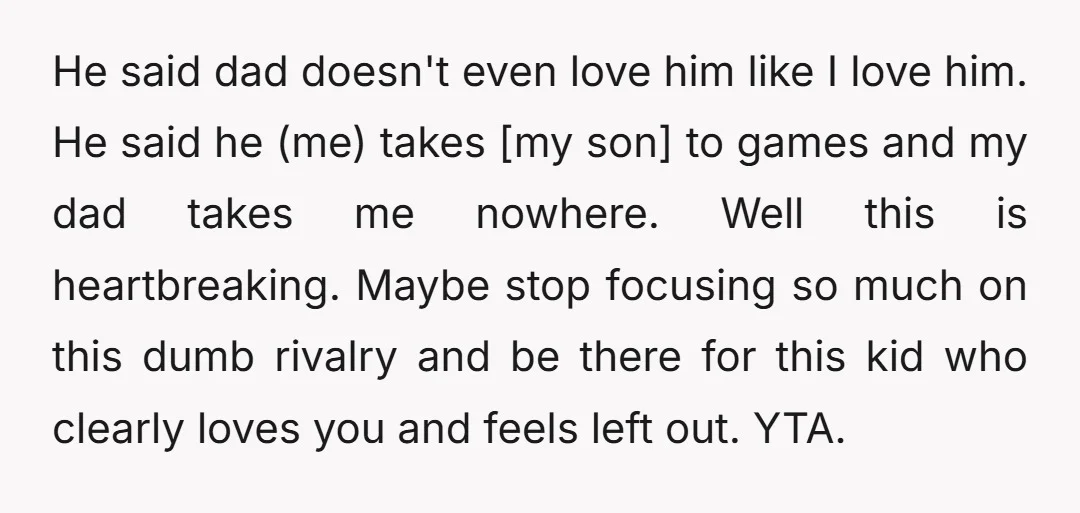 He said dad doesn't even love him like I love him. He said he (me) takes [my son] to games and my dad takes me nowhere. Well this is heartbreaking....