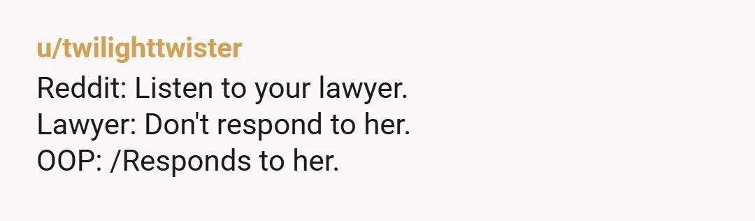 u/Mdlgswitch
Reddit: Let the lawyer you already have handle it
OOP: So I texted her.
Also OOP: oh and my sister kinda stalked her