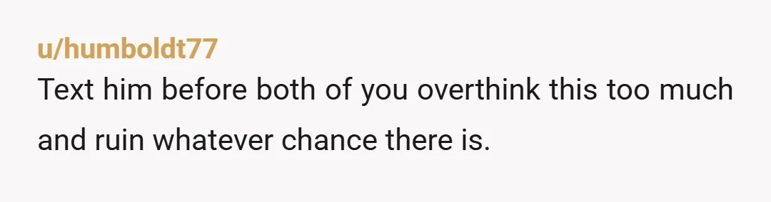 u/time_drifter What makes you think he’s not feeling the same thing and holding off on texting, just like you? You two need to sit down and put it all on...