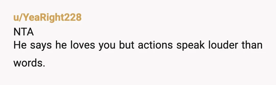 u/YeaRight228
NTA
He says he loves you but actions speak louder than words.