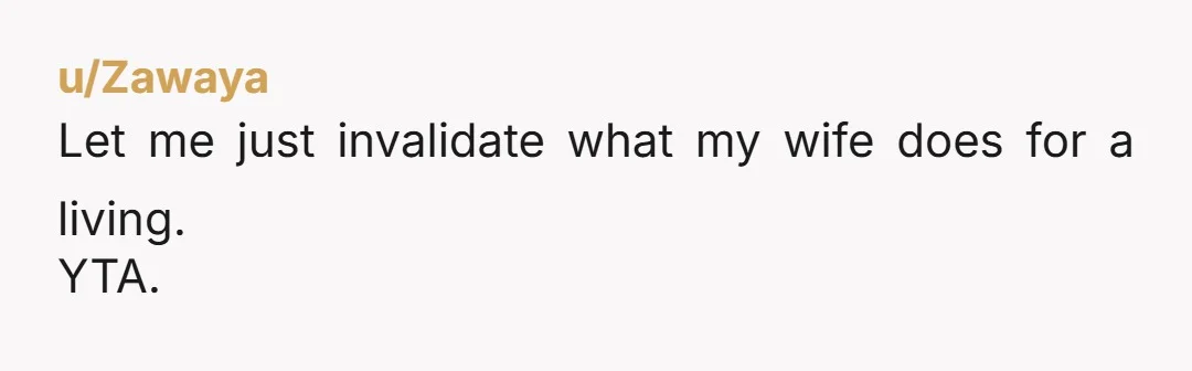 u/Zawaya
Let me just invalidate what my wife does for a living.
YTA.