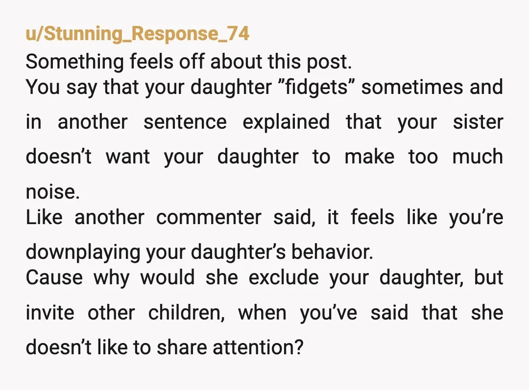 u/Stunning_Response_74 Something feels off about this post. You say that your daughter ”fidgets” sometimes and in another sentence explained that your sister doesn’t want your daughter to make too much...